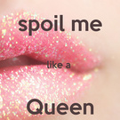 Spoil me like a queen