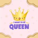 I want be a Queen!